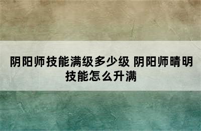 阴阳师技能满级多少级 阴阳师晴明技能怎么升满